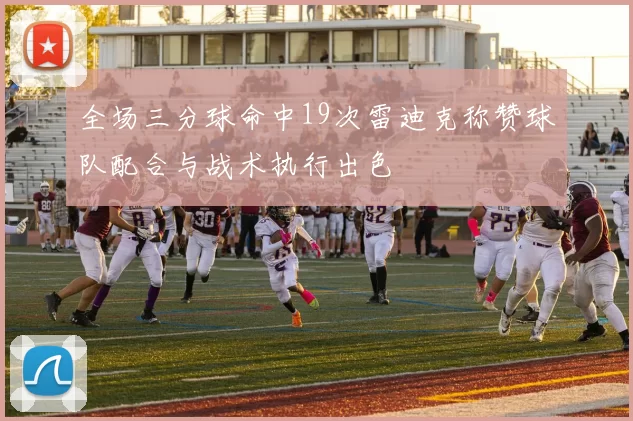 全场三分球命中19次雷迪克称赞球队配合与战术执行出色