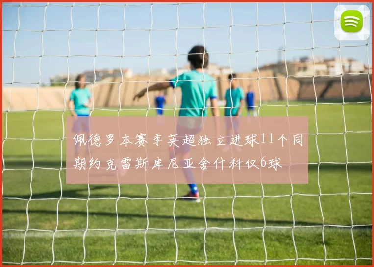 佩德罗本赛季英超独立进球11个同期约克雷斯库尼亚舍什科仅6球
