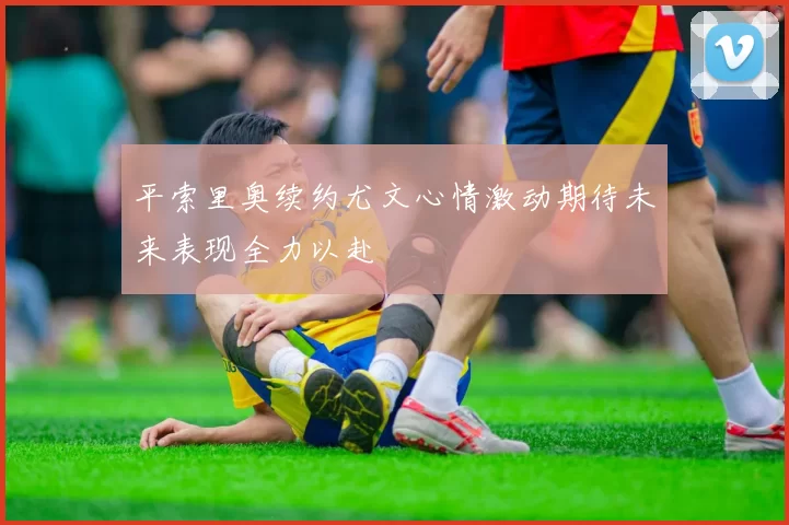 平索里奥续约尤文心情激动期待未来表现全力以赴