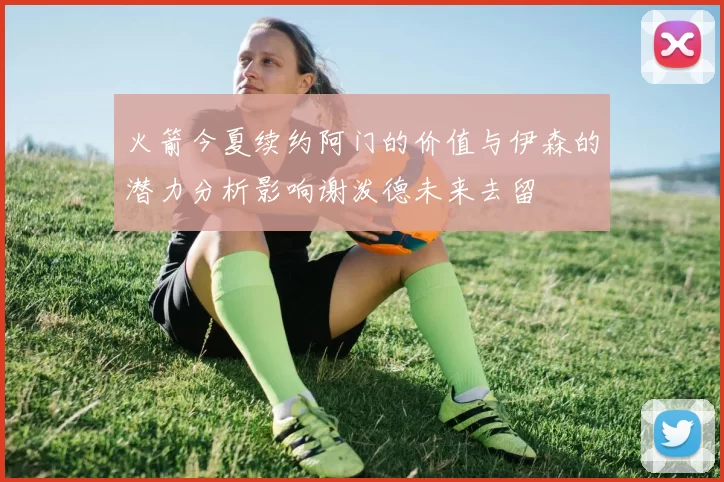 火箭今夏续约阿门的价值与伊森的潜力分析影响谢泼德未来去留