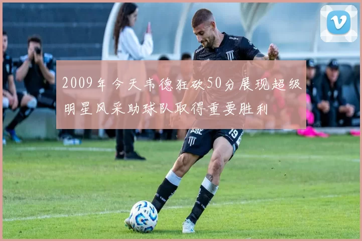 2009年今天韦德狂砍50分展现超级明星风采助球队取得重要胜利