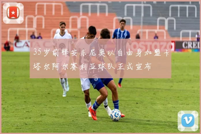 35岁前锋安东尼奥以自由身加盟卡塔尔阿尔赛利亚球队正式宣布