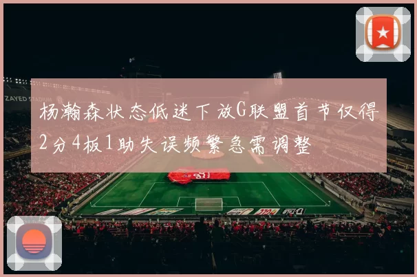杨瀚森状态低迷下放G联盟首节仅得2分4板1助失误频繁急需调整