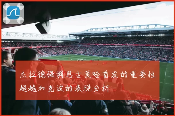 杰拉德强调恩古莫哈首发的重要性超越加克波的表现分析
