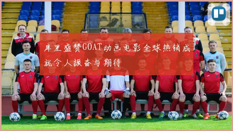 库里盛赞GOAT动画电影全球热销成就令人振奋与期待