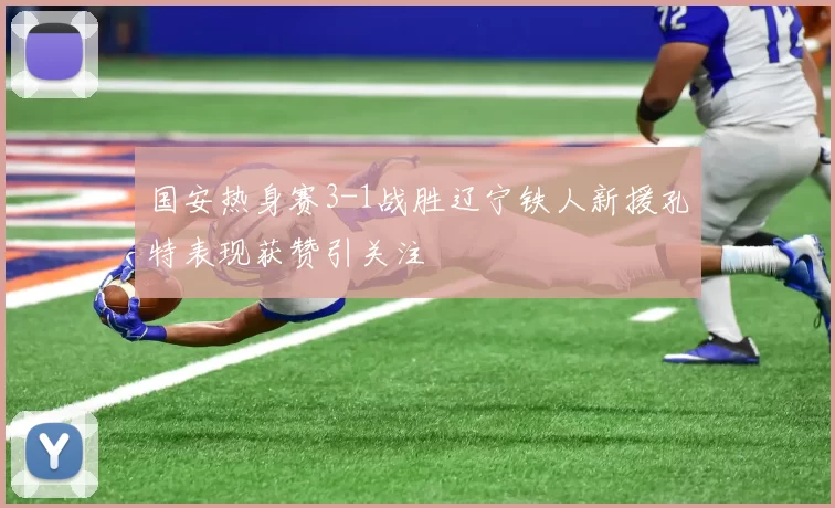 国安热身赛3-1战胜辽宁铁人新援孔特表现获赞引关注