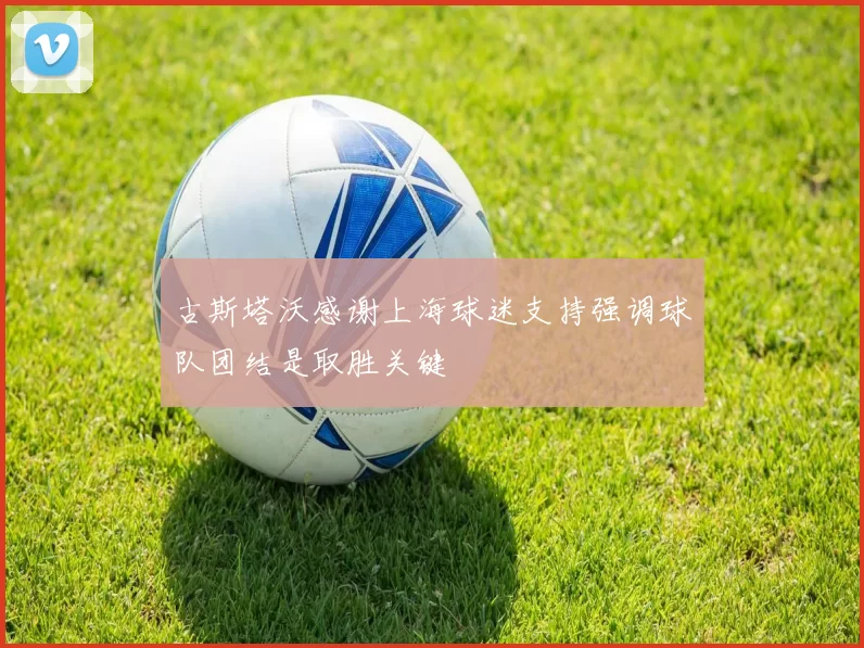 古斯塔沃感谢上海球迷支持强调球队团结是取胜关键