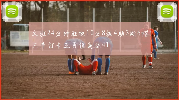 文班24分钟狂砍10分8板4助3断6帽三节打卡正负值高达41