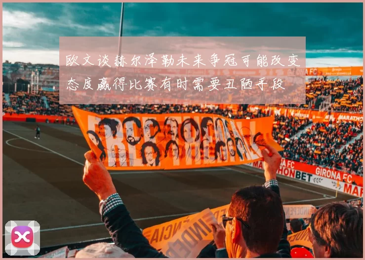 欧文谈赫尔泽勒未来争冠可能改变态度赢得比赛有时需要丑陋手段