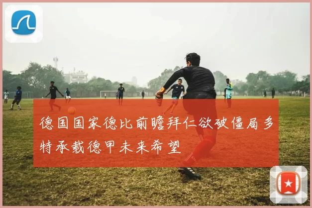德国国家德比前瞻拜仁欲破僵局多特承载德甲未来希望