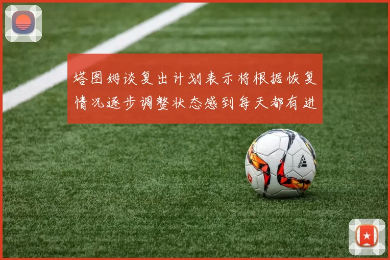 塔图姆谈复出计划表示将根据恢复情况逐步调整状态感到每天都有进步