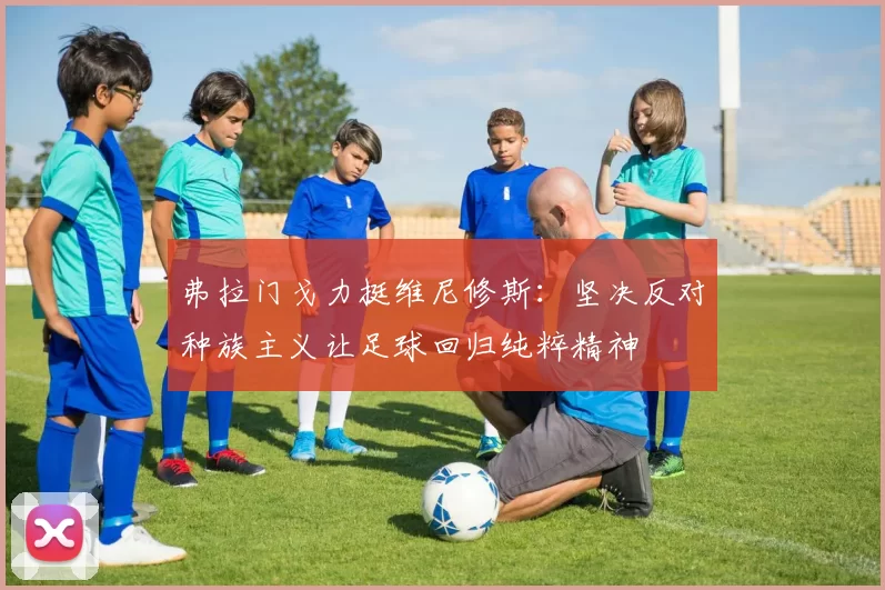 弗拉门戈力挺维尼修斯：坚决反对种族主义让足球回归纯粹精神