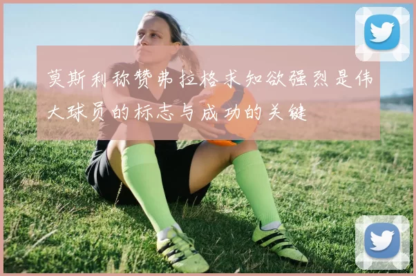 莫斯利称赞弗拉格求知欲强烈是伟大球员的标志与成功的关键