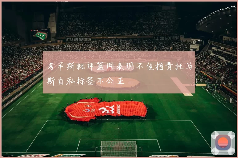 考辛斯批评篮网表现不佳指责托马斯自私标签不公正
