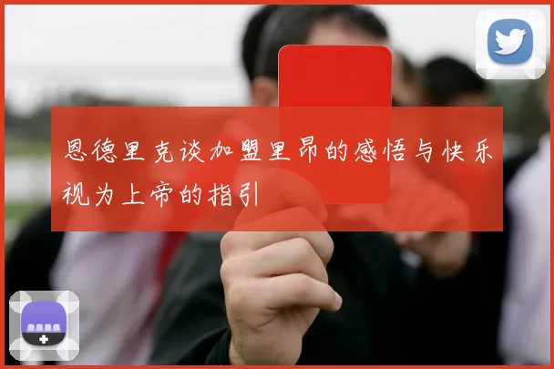 恩德里克谈加盟里昂的感悟与快乐视为上帝的指引