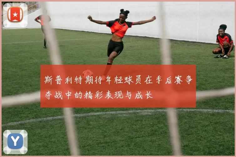 斯普利特期待年轻球员在季后赛争夺战中的精彩表现与成长