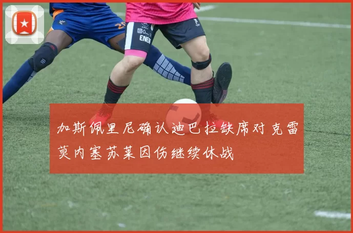 加斯佩里尼确认迪巴拉缺席对克雷莫内塞苏莱因伤继续休战