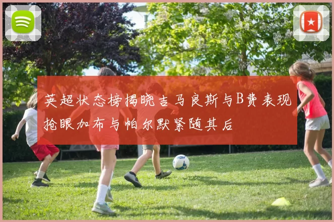 英超状态榜揭晓吉马良斯与B费表现抢眼加布与帕尔默紧随其后