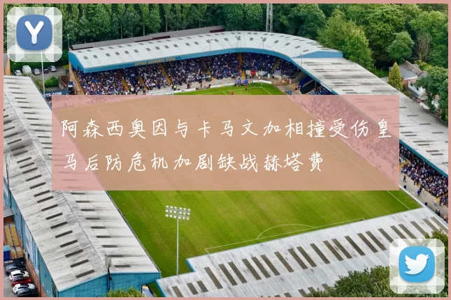 阿森西奥因与卡马文加相撞受伤皇马后防危机加剧缺战赫塔费