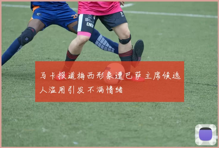 马卡报道梅西形象遭巴萨主席候选人滥用引发不满情绪