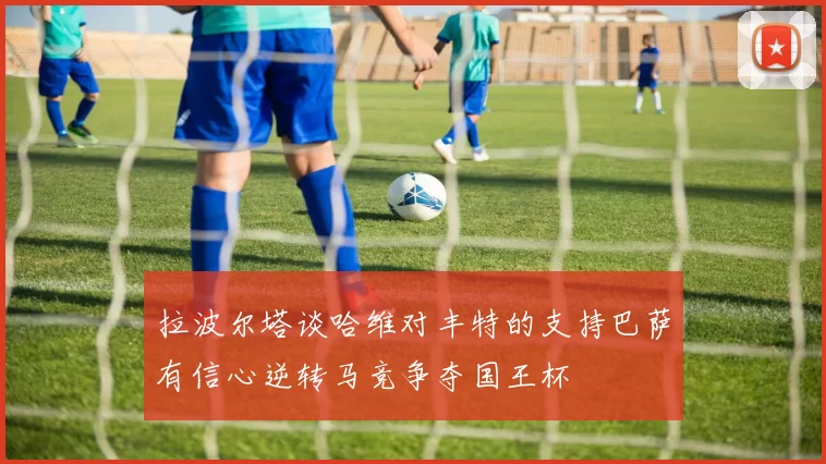 拉波尔塔谈哈维对丰特的支持巴萨有信心逆转马竞争夺国王杯