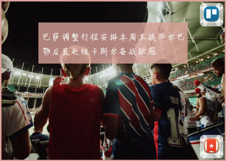 巴萨调整行程安排本周末战毕尔巴鄂后直赴纽卡斯尔备战欧冠