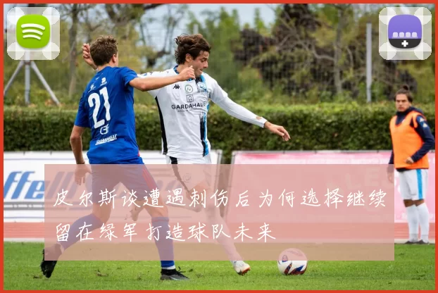 皮尔斯谈遭遇刺伤后为何选择继续留在绿军打造球队未来