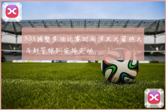 NBA调整多场比赛时间涉及火箭热火马刺等球队安排变动