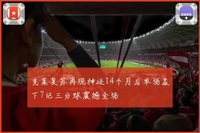 克莱复苏再现神迹14个月后单场轰下7记三分球震撼全场