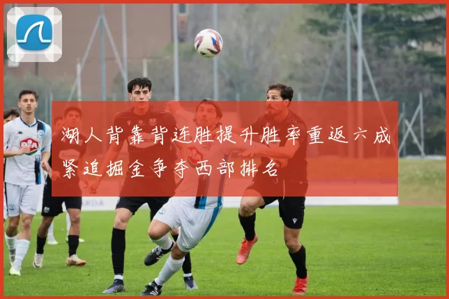 湖人背靠背连胜提升胜率重返六成紧追掘金争夺西部排名