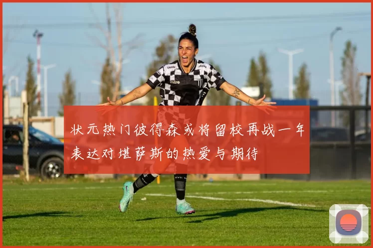 状元热门彼得森或将留校再战一年表达对堪萨斯的热爱与期待