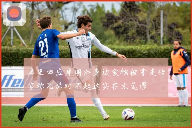 库里回应库明加身边食物被拿走传言称兄弟对不起这实在太荒谬