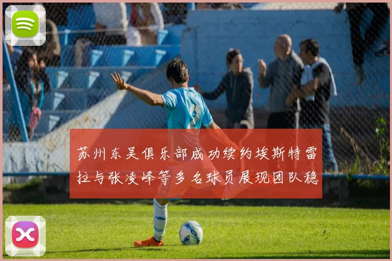 苏州东吴俱乐部成功续约埃斯特雷拉与张凌峰等多名球员展现团队稳定性