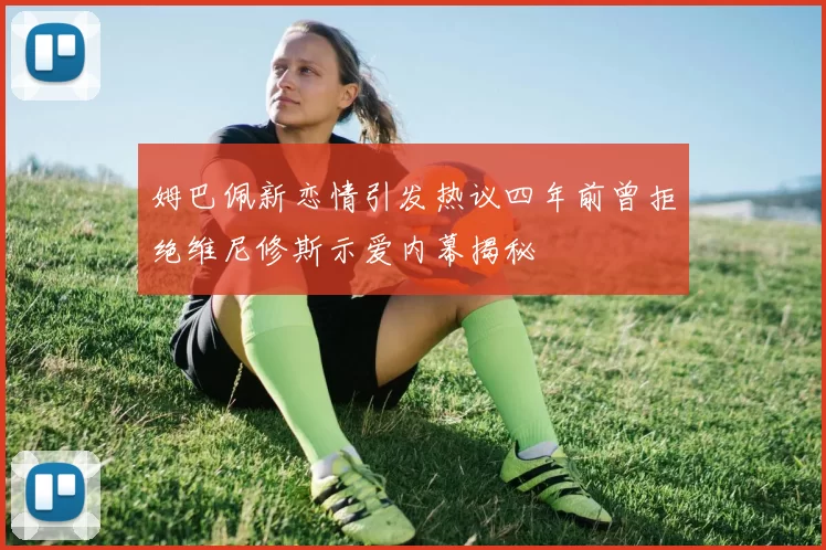 姆巴佩新恋情引发热议四年前曾拒绝维尼修斯示爱内幕揭秘