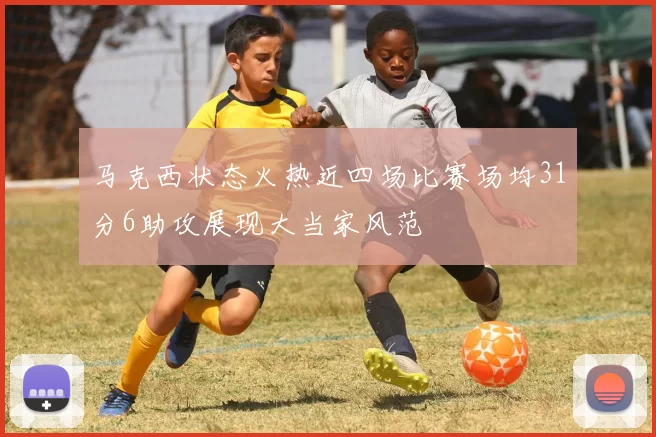 马克西状态火热近四场比赛场均31分6助攻展现大当家风范