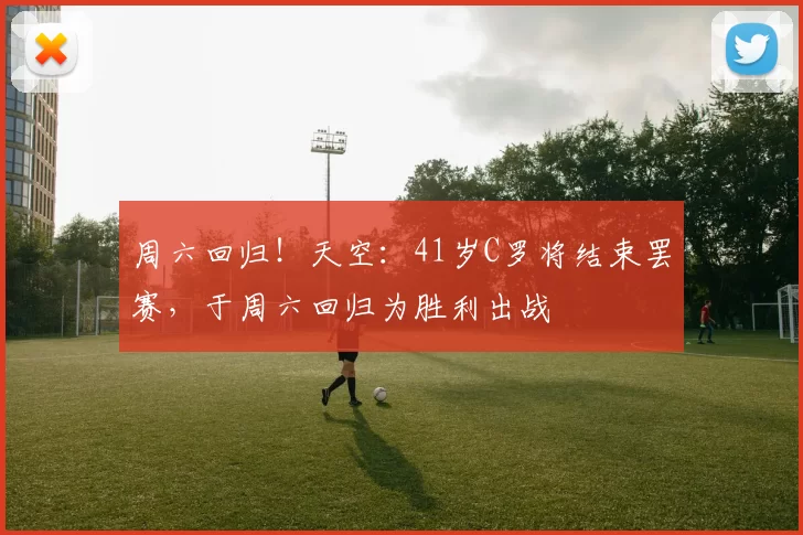 周六回归！天空：41岁C罗将结束罢赛，于周六回归为胜利出战