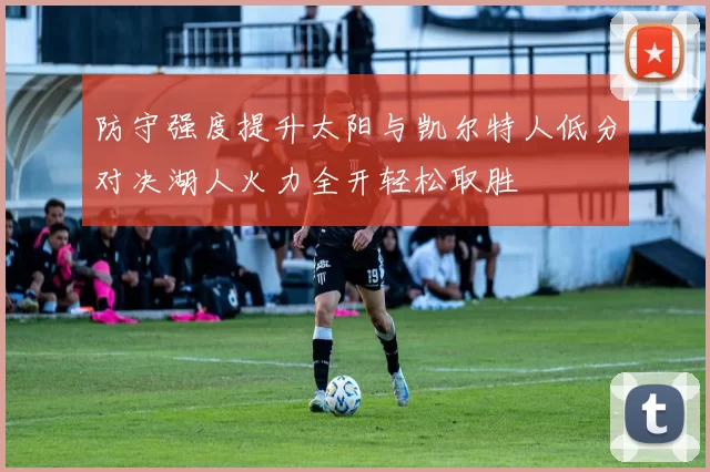防守强度提升太阳与凯尔特人低分对决湖人火力全开轻松取胜